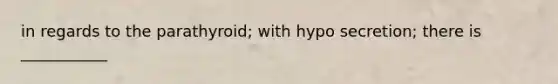 in regards to the parathyroid; with hypo secretion; there is ___________