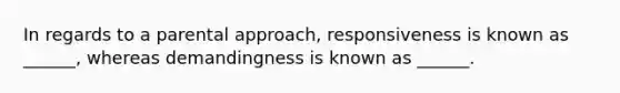 In regards to a parental approach, responsiveness is known as ______, whereas demandingness is known as ______.