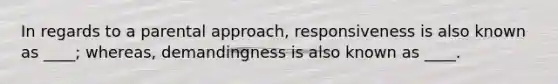 In regards to a parental approach, responsiveness is also known as ____; whereas, demandingness is also known as ____.