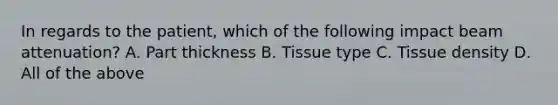 In regards to the patient, which of the following impact beam attenuation? A. Part thickness B. Tissue type C. Tissue density D. All of the above