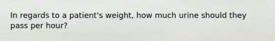 In regards to a patient's weight, how much urine should they pass per hour?