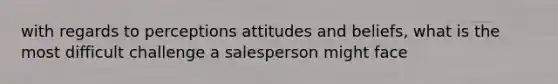 with regards to perceptions attitudes and beliefs, what is the most difficult challenge a salesperson might face