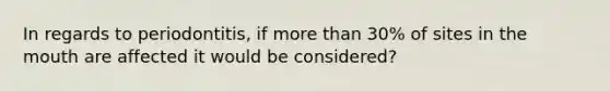 In regards to periodontitis, if more than 30% of sites in the mouth are affected it would be considered?