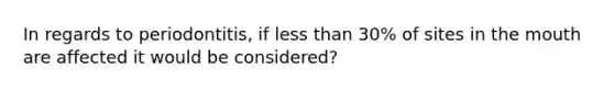 In regards to periodontitis, if less than 30% of sites in the mouth are affected it would be considered?