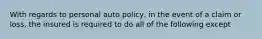 With regards to personal auto policy, in the event of a claim or loss, the insured is required to do all of the following except