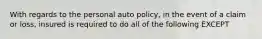 With regards to the personal auto policy, in the event of a claim or loss, insured is required to do all of the following EXCEPT