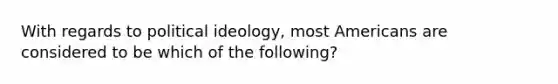 With regards to political ideology, most Americans are considered to be which of the following?