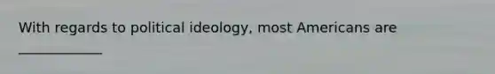 With regards to political ideology, most Americans are ____________