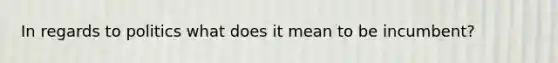 In regards to politics what does it mean to be incumbent?