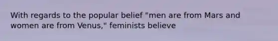 With regards to the popular belief "men are from Mars and women are from Venus," feminists believe