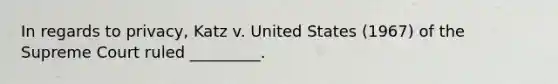 In regards to privacy, Katz v. United States (1967) of the Supreme Court ruled _________.