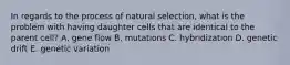 In regards to the process of natural selection, what is the problem with having daughter cells that are identical to the parent cell? A. gene flow B. mutations C. hybridization D. genetic drift E. genetic variation