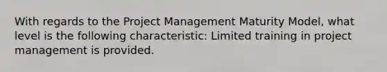 With regards to the Project Management Maturity Model, what level is the following characteristic: Limited training in project management is provided.