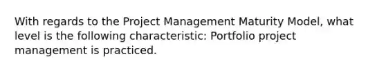 With regards to the Project Management Maturity Model, what level is the following characteristic: Portfolio project management is practiced.