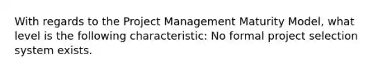 With regards to the Project Management Maturity Model, what level is the following characteristic: No formal project selection system exists.