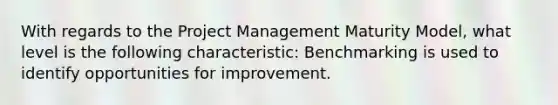 With regards to the Project Management Maturity Model, what level is the following characteristic: Benchmarking is used to identify opportunities for improvement.