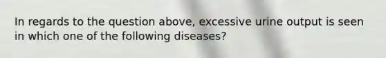 In regards to the question above, excessive urine output is seen in which one of the following diseases?