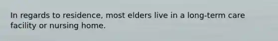 In regards to residence, most elders live in a long-term care facility or nursing home.