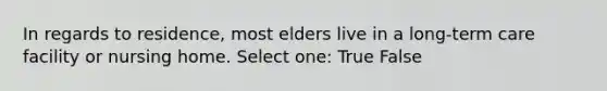 In regards to residence, most elders live in a long-term care facility or nursing home. Select one: True False