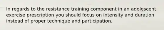 In regards to the resistance training component in an adolescent exercise prescription you should focus on intensity and duration instead of proper technique and participation.