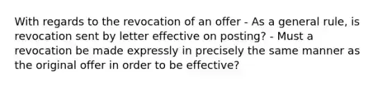 With regards to the revocation of an offer - As a general rule, is revocation sent by letter effective on posting? - Must a revocation be made expressly in precisely the same manner as the original offer in order to be effective?