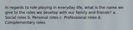 In regards to role playing in everyday life, what is the name we give to the roles we develop with our family and friends? a. Social roles b. Personal roles c. Professional roles d. Complementary roles