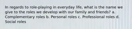 In regards to role-playing in everyday life, what is the name we give to the roles we develop with our family and friends? a. Complementary roles b. Personal roles c. Professional roles d. Social roles