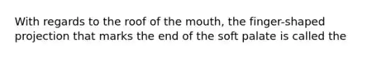 With regards to the roof of the mouth, the finger-shaped projection that marks the end of the soft palate is called the