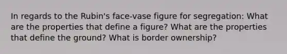 In regards to the Rubin's face-vase figure for segregation: What are the properties that define a figure? What are the properties that define the ground? What is border ownership?