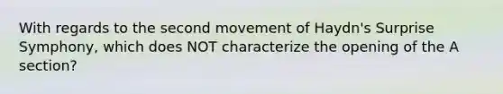 With regards to the second movement of Haydn's Surprise Symphony, which does NOT characterize the opening of the A section?