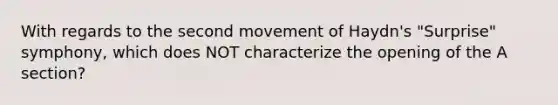 With regards to the second movement of Haydn's "Surprise" symphony, which does NOT characterize the opening of the A section?