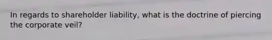 In regards to shareholder liability, what is the doctrine of piercing the corporate veil?