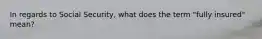 In regards to Social Security, what does the term "fully insured" mean?