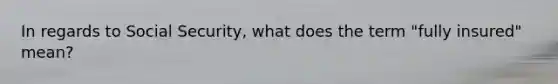 In regards to Social Security, what does the term "fully insured" mean?