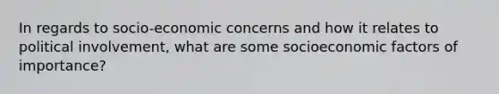 In regards to socio-economic concerns and how it relates to political involvement, what are some socioeconomic factors of importance?