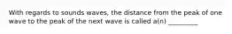 With regards to sounds waves, the distance from the peak of one wave to the peak of the next wave is called a(n) _________