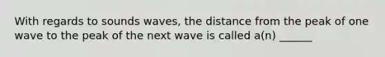 With regards to sounds waves, the distance from the peak of one wave to the peak of the next wave is called a(n) ______