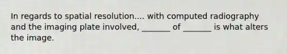 In regards to spatial resolution.... with computed radiography and the imaging plate involved, _______ of _______ is what alters the image.