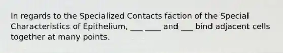 In regards to the Specialized Contacts faction of the Special Characteristics of Epithelium, ___ ____ and ___ bind adjacent cells together at many points.