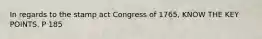 In regards to the stamp act Congress of 1765, KNOW THE KEY POINTS. P 185