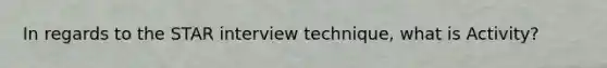 In regards to the STAR interview technique, what is Activity?