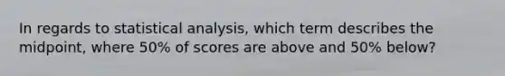 In regards to statistical analysis, which term describes the midpoint, where 50% of scores are above and 50% below?