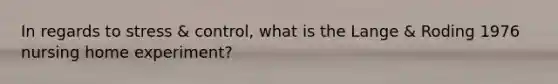 In regards to stress & control, what is the Lange & Roding 1976 nursing home experiment?