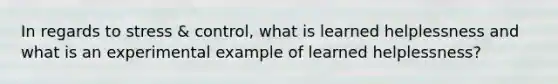 In regards to stress & control, what is learned helplessness and what is an experimental example of learned helplessness?