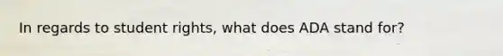 In regards to student rights, what does ADA stand for?