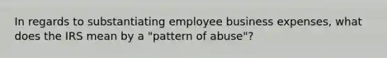 In regards to substantiating employee business expenses, what does the IRS mean by a "pattern of abuse"?