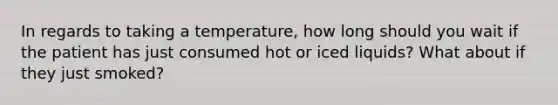 In regards to taking a temperature, how long should you wait if the patient has just consumed hot or iced liquids? What about if they just smoked?