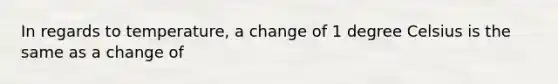 In regards to temperature, a change of 1 degree Celsius is the same as a change of