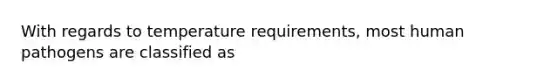 With regards to temperature requirements, most human pathogens are classified as