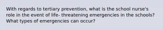 With regards to tertiary prevention, what is the school nurse's role in the event of life- threatening emergencies in the schools? What types of emergencies can occur?